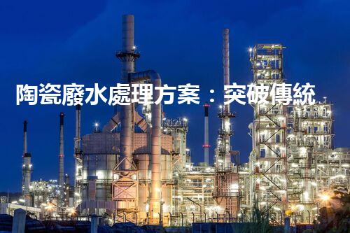 陶瓷廢水處理方案：突破傳統(tǒng)工藝的創(chuàng)新之路？